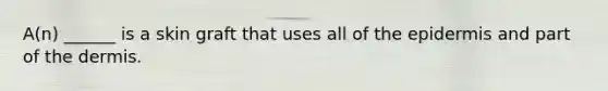 A(n) ______ is a skin graft that uses all of the epidermis and part of the dermis.