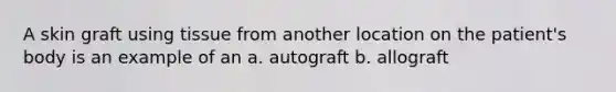 A skin graft using tissue from another location on the patient's body is an example of an a. autograft b. allograft