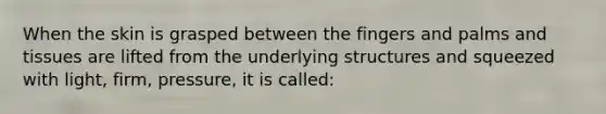 When the skin is grasped between the fingers and palms and tissues are lifted from the underlying structures and squeezed with light, firm, pressure, it is called: