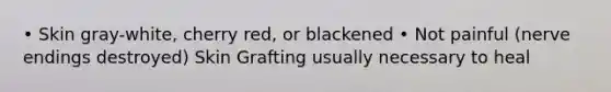 • Skin gray-white, cherry red, or blackened • Not painful (nerve endings destroyed) Skin Grafting usually necessary to heal