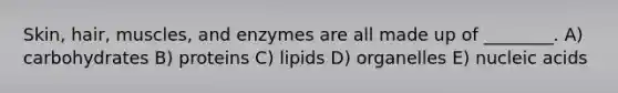 Skin, hair, muscles, and enzymes are all made up of ________. A) carbohydrates B) proteins C) lipids D) organelles E) nucleic acids