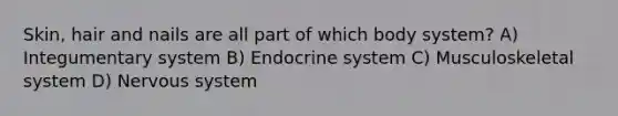 Skin, hair and nails are all part of which body system? A) Integumentary system B) Endocrine system C) Musculoskeletal system D) Nervous system