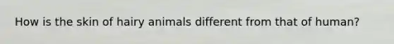 How is the skin of hairy animals different from that of human?