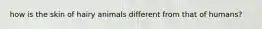 how is the skin of hairy animals different from that of humans?