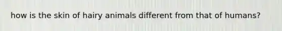 how is the skin of hairy animals different from that of humans?