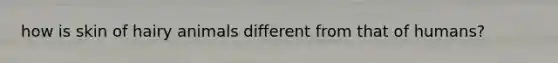how is skin of hairy animals different from that of humans?