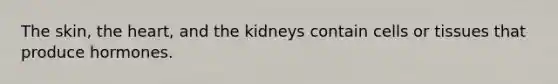 The skin, the heart, and the kidneys contain cells or tissues that produce hormones.