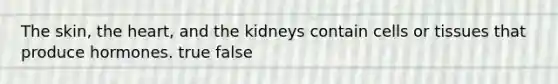 The skin, <a href='https://www.questionai.com/knowledge/kya8ocqc6o-the-heart' class='anchor-knowledge'>the heart</a>, and the kidneys contain cells or tissues that produce hormones. true false