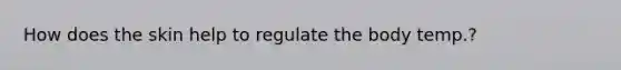 How does the skin help to regulate the body temp.?