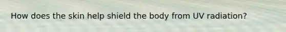 How does the skin help shield the body from UV radiation?