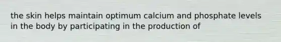 the skin helps maintain optimum calcium and phosphate levels in the body by participating in the production of