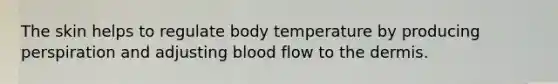 The skin helps to regulate body temperature by producing perspiration and adjusting blood flow to the dermis.