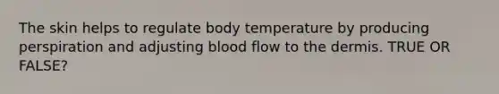 The skin helps to regulate body temperature by producing perspiration and adjusting blood flow to the dermis. TRUE OR FALSE?