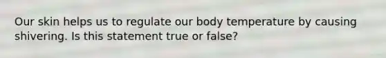 Our skin helps us to regulate our body temperature by causing shivering. Is this statement true or false?