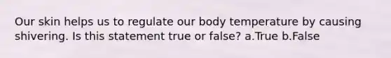 Our skin helps us to regulate our body temperature by causing shivering. Is this statement true or false? a.True b.False