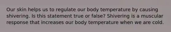 Our skin helps us to regulate our body temperature by causing shivering. Is this statement true or false? Shivering is a muscular response that increases our body temperature when we are cold.