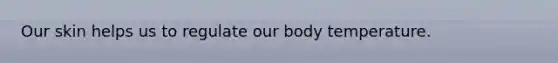 Our skin helps us to regulate our body temperature.