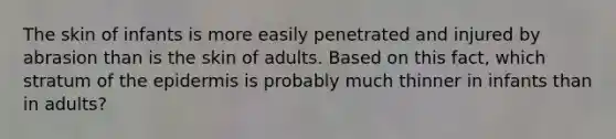 The skin of infants is more easily penetrated and injured by abrasion than is the skin of adults. Based on this fact, which stratum of the epidermis is probably much thinner in infants than in adults?