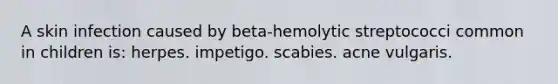 A skin infection caused by beta-hemolytic streptococci common in children is: herpes. impetigo. scabies. acne vulgaris.