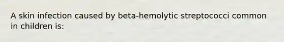 A skin infection caused by beta-hemolytic streptococci common in children is: