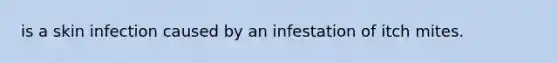 is a skin infection caused by an infestation of itch mites.