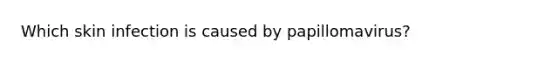 Which skin infection is caused by papillomavirus?