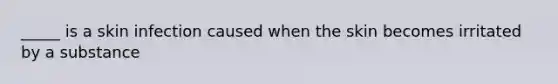 _____ is a skin infection caused when the skin becomes irritated by a substance