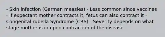 - Skin infection (German measles) - Less common since vaccines - If expectant mother contracts it, fetus can also contract it - Congenital rubella Syndrome (CRS) - Severity depends on what stage mother is in upon contraction of the disease