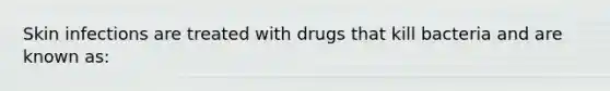 Skin infections are treated with drugs that kill bacteria and are known as: