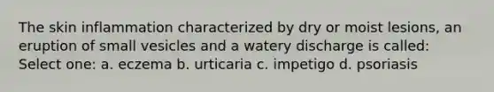 The skin inflammation characterized by dry or moist lesions, an eruption of small vesicles and a watery discharge is called: Select one: a. eczema b. urticaria c. impetigo d. psoriasis