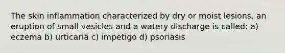 The skin inflammation characterized by dry or moist lesions, an eruption of small vesicles and a watery discharge is called: a) eczema b) urticaria c) impetigo d) psoriasis