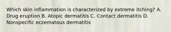 Which skin inflammation is characterized by extreme itching? A. Drug eruption B. Atopic dermatitis C. Contact dermatitis D. Nonspecific eczematous dermatitis