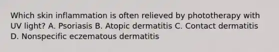 Which skin inflammation is often relieved by phototherapy with UV light? A. Psoriasis B. Atopic dermatitis C. Contact dermatitis D. Nonspecific eczematous dermatitis