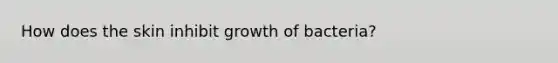 How does the skin inhibit growth of bacteria?