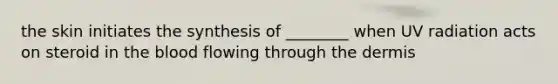 the skin initiates the synthesis of ________ when UV radiation acts on steroid in the blood flowing through the dermis