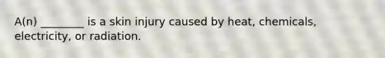 A(n) ________ is a skin injury caused by heat, chemicals, electricity, or radiation.