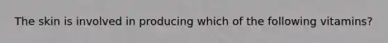 The skin is involved in producing which of the following vitamins?