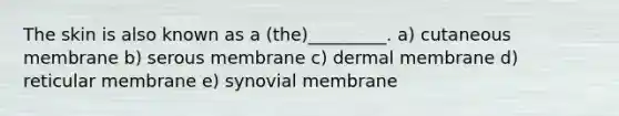 The skin is also known as a (the)_________. a) cutaneous membrane b) serous membrane c) dermal membrane d) reticular membrane e) synovial membrane