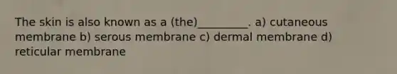 The skin is also known as a (the)_________. a) cutaneous membrane b) serous membrane c) dermal membrane d) reticular membrane