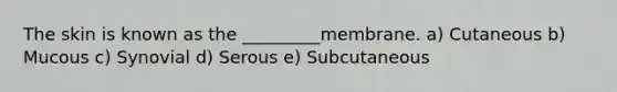 The skin is known as the _________membrane. a) Cutaneous b) Mucous c) Synovial d) Serous e) Subcutaneous