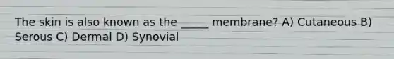 The skin is also known as the _____ membrane? A) Cutaneous B) Serous C) Dermal D) Synovial