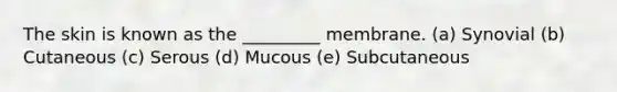 The skin is known as the _________ membrane. (a) Synovial (b) Cutaneous (c) Serous (d) Mucous (e) Subcutaneous