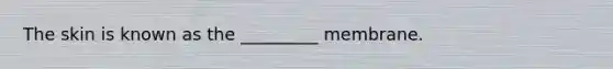 The skin is known as the _________ membrane.