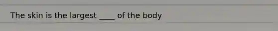 The skin is the largest ____ of the body