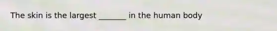 The skin is the largest _______ in the human body