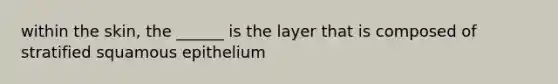 within the skin, the ______ is the layer that is composed of stratified squamous epithelium