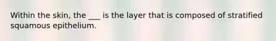 Within the skin, the ___ is the layer that is composed of stratified squamous epithelium.