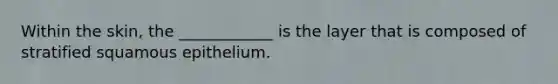 Within the skin, the ____________ is the layer that is composed of stratified squamous epithelium.