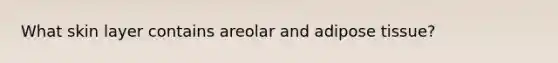 What skin layer contains areolar and adipose tissue?