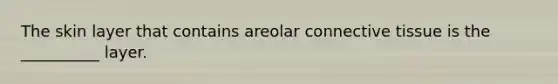 The skin layer that contains areolar connective tissue is the __________ layer.